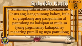 FILIPINO
8
Suriin ang tula ni Jose Corazon de
Jesus ang isang punong kahoy, Itala
sa grapikong ang pangunahin at
pantulong na kaisipan at mula sa
iyong pagsasanay kahapon ay
maaaring pumili ng mga pantulong
na kaisipan.
 