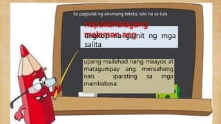 Sa pagsulat ng anumang teksto, lalo na sa tula
napakahalagang
malaman ang
angkop na gamit ng mga
salita
upang mailahad nang maayos at
matagumpay ang mensaheng
nais iparating sa mga
mambabasa.
 