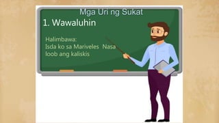 1. Wawaluhin
Halimbawa:
Isda ko sa Mariveles Nasa
loob ang kaliskis
Mga Uri ng Sukat
 