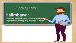 3. lalabing-animin
Halimbawa:
Sari-saring bungangkahoy, hinog na at matatamis
Ang naroon sa loobang may bakod pa sa paligid
 