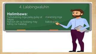 4. Lalabingwaluhin
Halimbawa:
Tumutubong mga palay,gulay at maraming mga
bagay
Naroon din sa loobang may bakod pang
kahoy na malabay
 