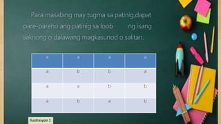 Para masabing may tugma sa patinig,dapat
pare-pareho ang patinig sa loob ng isang
saknong o dalawang magkasunod o salitan.
a a a a
a b b a
a a b b
a b a b
Ilustrasyon 1
 