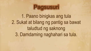 1. Paano binigkas ang tula
2. Sukat at bilang ng pantig sa bawat
taludtud ng saknong
3. Damdaming naghahari sa tula.
 