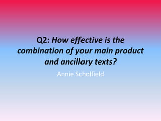 Q2: How effective is the
combination of your main product
and ancillary texts?
Annie Scholfield

 
