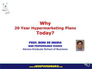 www.josephdeungria.com
Why
20 Year Hypermarketing Plans
Today?
Prof. Bong De Ungria
High Performance Vcoach
Ateneo Graduat...