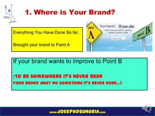 www.josephdeungria.com
1. Where is Your Brand?
Everything You Have Done So far,
Brought your brand to Point A
If your bran...
