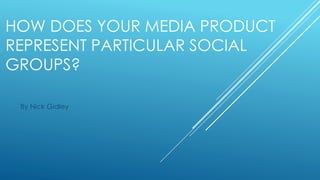 HOW DOES YOUR MEDIA PRODUCT
REPRESENT PARTICULAR SOCIAL
GROUPS?
By Nick Gidley
 