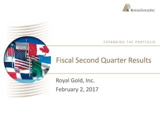 Fiscal Second Quarter Results
Royal Gold, Inc.
February 2, 2017
 