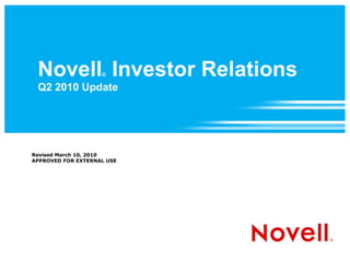 Novell Investor Relations
                    ®

 Q2 2010 Update




Revised March 10, 2010
APPROVED FOR EXTERNAL USE
 