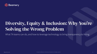Beamery.com Private & Confidential - Do Not Share © Beamery Inc. All rights reserved
Diversity, Equity & Inclusion: Why You’re
Solving the Wrong Problem
1
What TA teams can do, and how to leverage technology to bring transparency to hiring
 