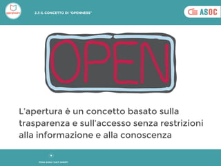 L’apertura è un concetto basato sulla
trasparenza e sull’accesso senza restrizioni
alla informazione e alla conoscenza
COSA SONO I DATI APERTI
2.3 IL CONCETTO DI “OPENNESS”
 