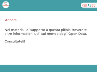 Nei materiali di supporto a questa pillola troverete
altre informazioni utili sul mondo degli Open Data.
Consultateli!
Ancora…
 