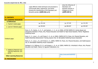 Annex1B to DepEd Order No. 42, s. 2016
apply different media techniques and processes to
communicate ideas, experiences, and stories
showing the characteristics of the Neoclassic and
Romantic periods. (A9PR-IIIc-e-3)
show the influences of
Neoclassic and
Romantic periods on
Philippine art forms
(A9PR-IIIf-4)
II. CONTENTS
III. LEARNING RESOURCES
A. References
1. Teacher’s Guide pages
pp. 231-239 pp. 247-249 pp. 231-249
2. Learner’s Mateials pages
pp 195-201 pp 206-207 pp 195-207
Textbook pages
Perez, A., M., Santos., A., E., P., and Santarin., J., V., et. al. (2006). ACTIVE MAPEH III. Activity-Based and
Intergrative Worktext in Music, Arts, Physical Education and Health for High School Students. Manila. Magallanes
Publishing House
Perez, V., V., Luna, L., N., and Tomas C., E., et. al. (2004). MAPEH-CAT IV. Music, Art, Physical Education, and
Health-Citizenship Advancement Training. Quezon City. St. Bernadette Publishing House Corporation
Perez, V., V., Luna, L., N., and Tomas C., E., (2004). MAPEH III. Music, Art, Physical Education, and Health.Quezon
City. St. Bernadette Publishing House Corporation
Santiago G., B., Defensor, M., D., and Vergara, L., A., et. al. (2004). MAPEH III. A Worktext in Music, Arts, Physical
Education and Health. Manila. St. Agustine Publications, Inc.
3. Additional Materials from
Learning Resources (LR)
portal
Other Learning Resources
https://youtu.be/KrSaQNY8QT
g
IV. PROCEDURES
2
 