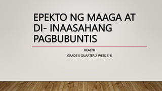EPEKTO NG MAAGA AT
DI- INAASAHANG
PAGBUBUNTIS
HEALTH
GRADE 5 QUARTER 2 WEEK 5-6
 