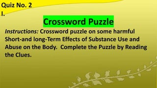 Crossword Puzzle
Instructions: Crossword puzzle on some harmful
Short-and long-Term Effects of Substance Use and
Abuse on the Body. Complete the Puzzle by Reading
the Clues.
Quiz No. 2
I.
 
