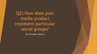 Q2) How does your
media product
represent particular
social groups?
By Christopher Osbyrne
 
