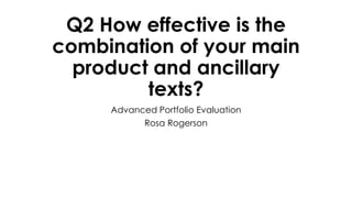 Q2 How effective is the
combination of your main
product and ancillary
texts?
Advanced Portfolio Evaluation
Rosa Rogerson
 