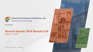 Second Quarter 2018 Results Call
August 7, 2018
Advanced Emissions Solutions, Inc.
Advancing Cleaner Energy
© 2018 Advanced Emissions Solutions, Inc. All rights reserved.
 