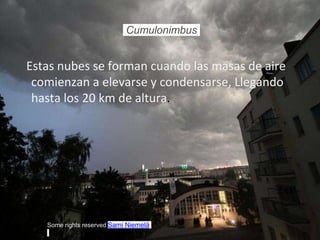 Cumulonimbus
Estas nubes se forman cuando las masas de aire
comienzan a elevarse y condensarse, Llegando
hasta los 20 km de altura.
Some rights reserved Sami Niemelä
 