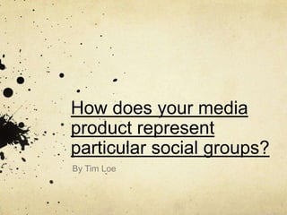 How does your media
product represent
particular social groups?
By Tim Loe
 