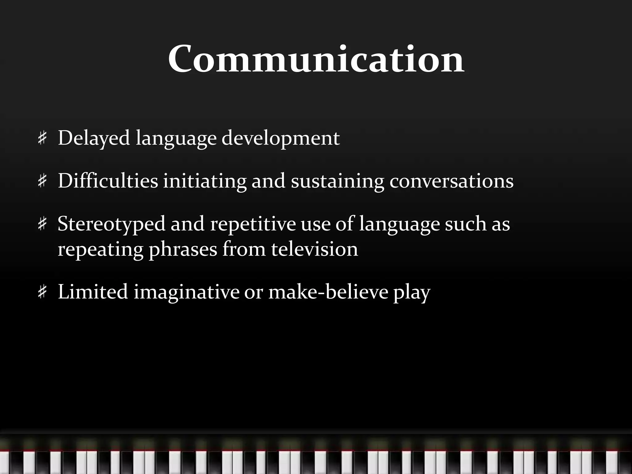 CommunicationDelayed language developmentDifficulties initiating and sustaining conversationsStereotyped and repetitive use of language such as repeating phrases from televisionLimited imaginative or make-believe play