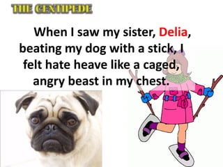 When I saw my sister, Delia,
beating my dog with a stick, I
felt hate heave like a caged,
angry beast in my chest.
 