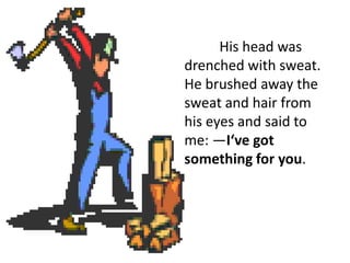 His head was
drenched with sweat.
He brushed away the
sweat and hair from
his eyes and said to
me: ―I‘ve got
something for you.
 