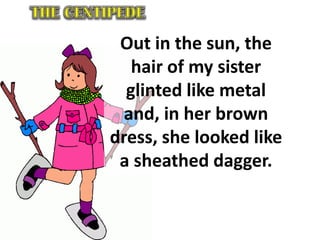Out in the sun, the
hair of my sister
glinted like metal
and, in her brown
dress, she looked like
a sheathed dagger.
 