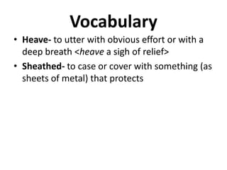 Vocabulary
• Heave- to utter with obvious effort or with a
deep breath <heave a sigh of relief>
• Sheathed- to case or cover with something (as
sheets of metal) that protects
 