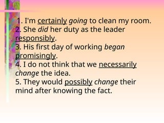 1. I'm certainly going to clean my room.
2. She did her duty as the leader
responsibly.
3. His first day of working began
promisingly.
4. I do not think that we necessarily
change the idea.
5. They would possibly change their
mind after knowing the fact.
 