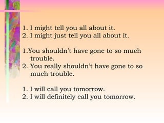 1. I might tell you all about it.
2. I might just tell you all about it.
1.You shouldn’t have gone to so much
trouble.
2. You really shouldn’t have gone to so
much trouble.
1. I will call you tomorrow.
2. I will definitely call you tomorrow.
 