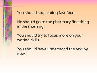 You should stop eating fast food.
He should go to the pharmacy first thing
in the morning.
You should try to focus more on your
writing skills.
You should have understood the text by
now.
 