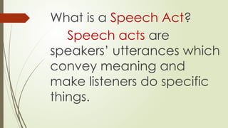 What is a Speech Act?
Speech acts are
speakers’ utterances which
convey meaning and
make listeners do specific
things.
 