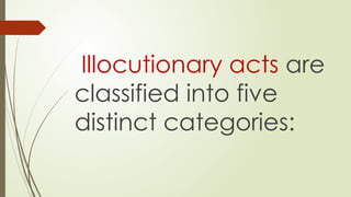 Illocutionary acts are
classified into five
distinct categories:
 