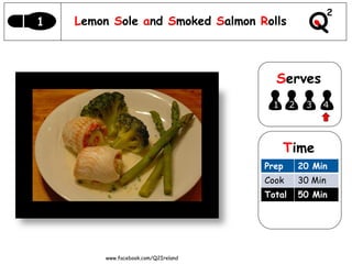 1   Lemon Sole and Smoked Salmon Rolls



                                        Serves
                                       1      2    3   4




                                           Time
                                      Prep        20 Min
                                      Cook        30 Min
                                      Total       50 Min




         www.facebook.com/Q2Ireland
 