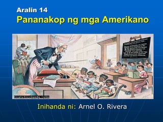 Aralin 14
Pananakop ng mga Amerikano
Inihanda ni: Arnel O. Rivera
 