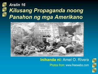 Aralin 16
Kilusang Propaganda noong
Panahon ng mga Amerikano
Inihanda ni: Arnel O. Rivera
Photos from: www.freewebs.com
 