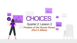 CHOICES
Quarter 2: Lesson 2
Freedom of the Human Person
(Part 2- Ethics)
 