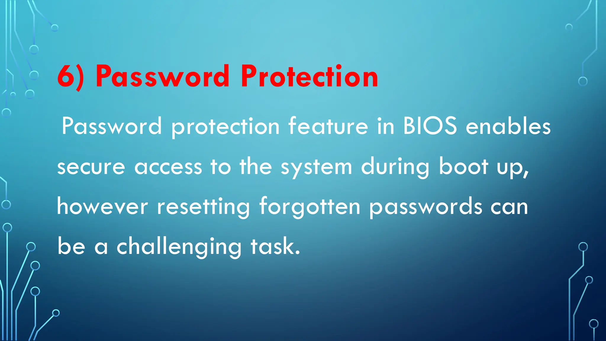 6) Password Protection
Password protection feature in BIOS enables
secure access to the system during boot up,
however resetting forgotten passwords can
be a challenging task.
 