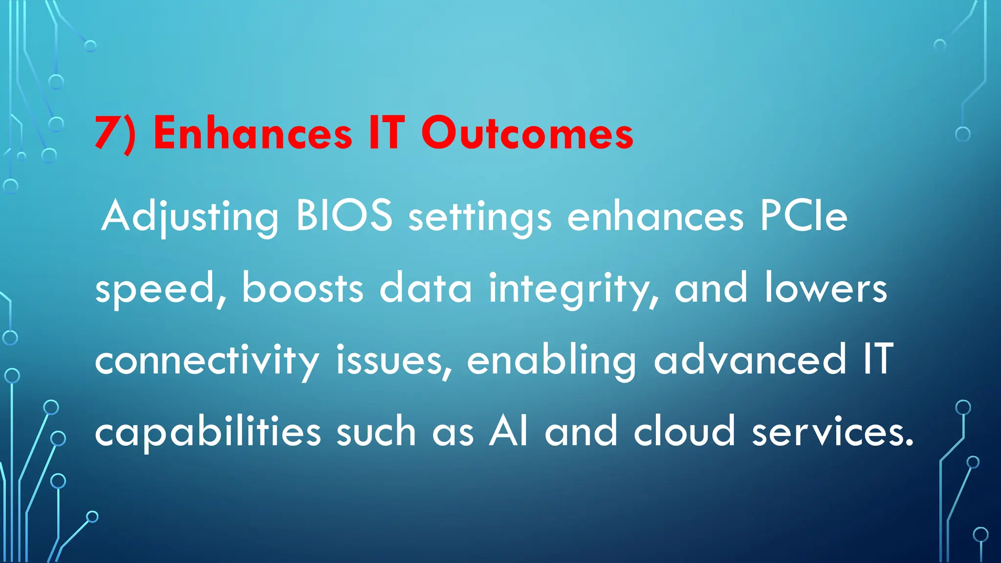 7) Enhances IT Outcomes
Adjusting BIOS settings enhances PCIe
speed, boosts data integrity, and lowers
connectivity issues, enabling advanced IT
capabilities such as AI and cloud services.
 