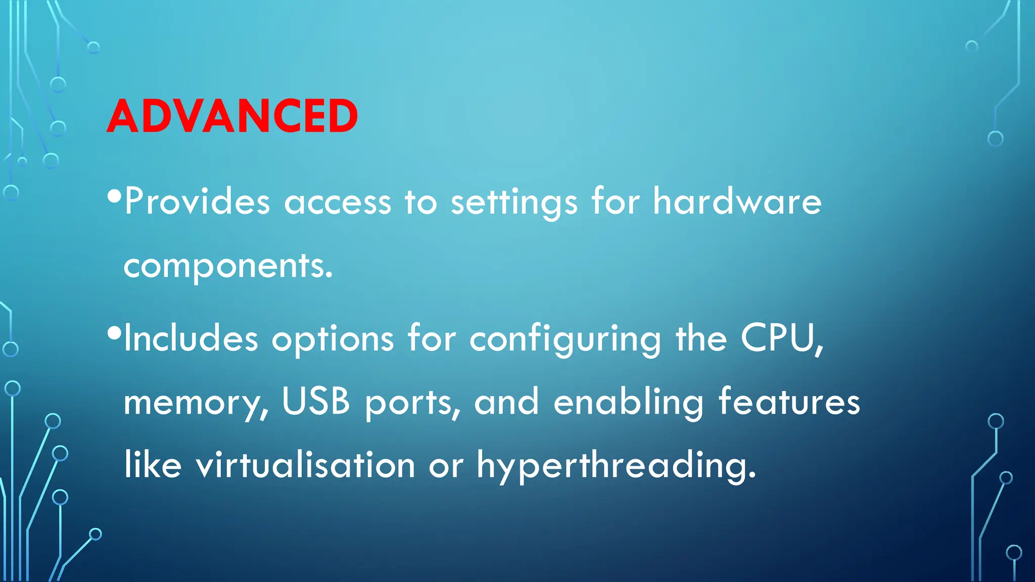 ADVANCED
•Provides access to settings for hardware
components.
•Includes options for configuring the CPU,
memory, USB ports, and enabling features
like virtualisation or hyperthreading.
 