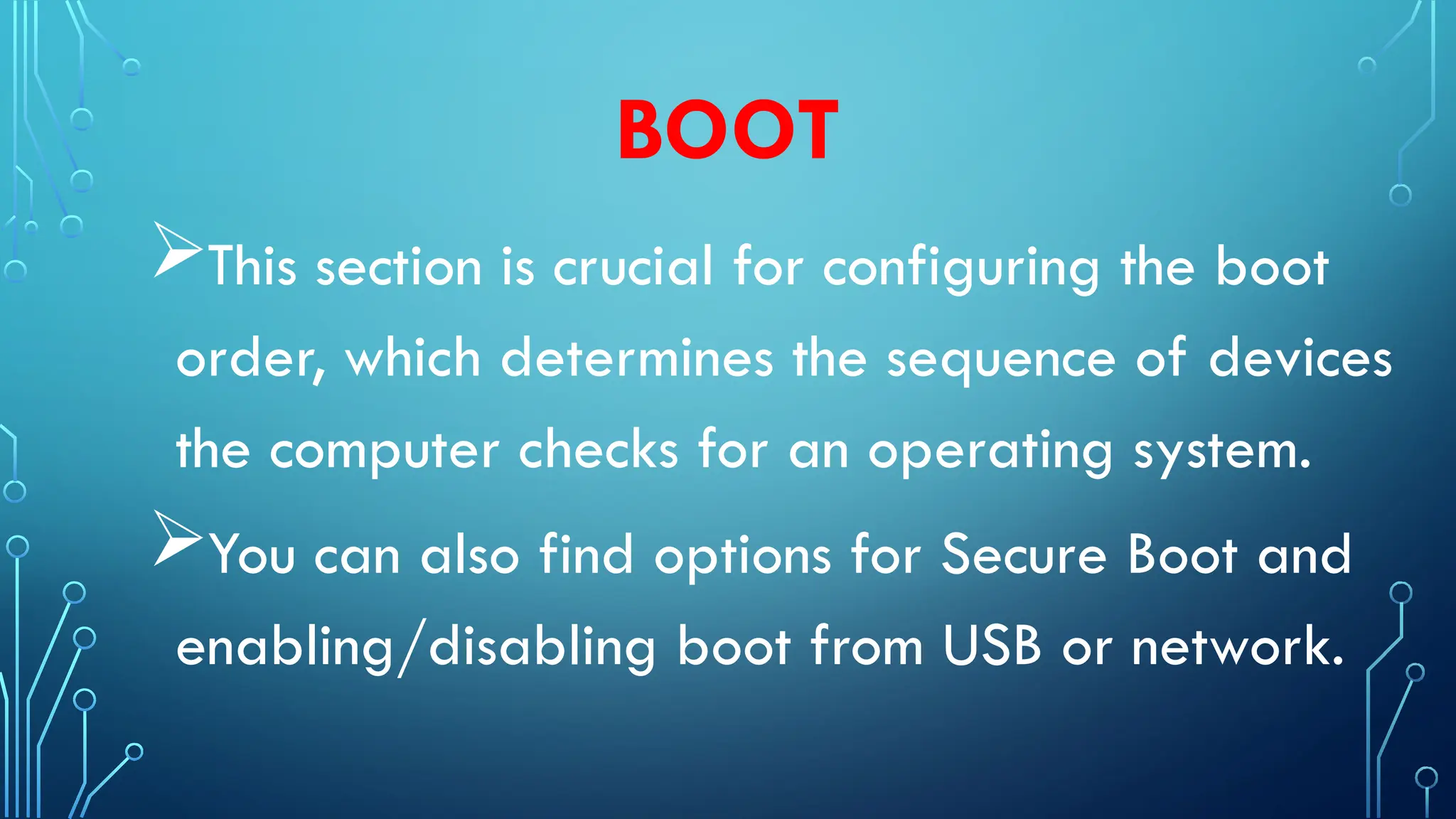 BOOT
This section is crucial for configuring the boot
order, which determines the sequence of devices
the computer checks for an operating system.
You can also find options for Secure Boot and
enabling/disabling boot from USB or network.
 