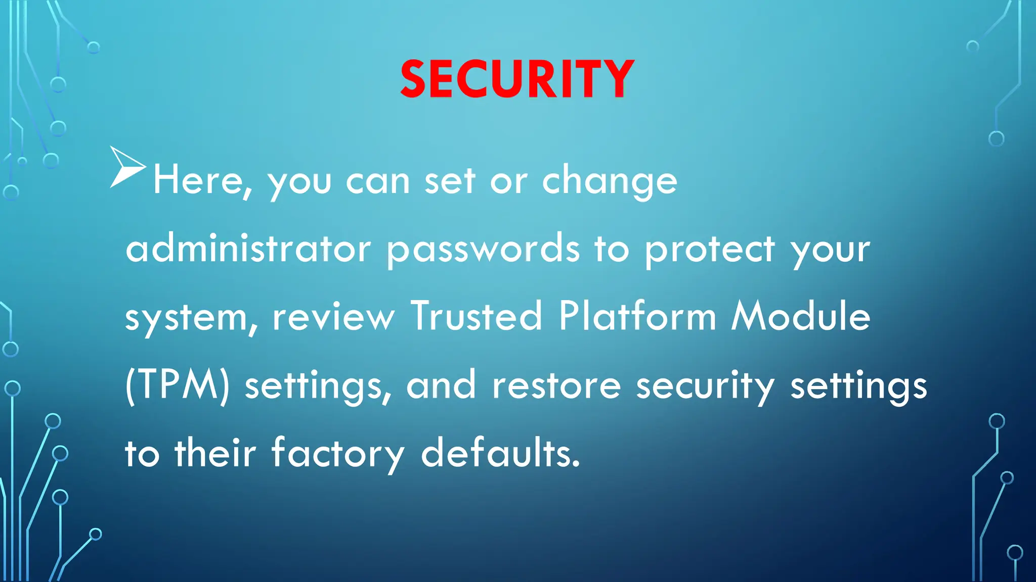 SECURITY
Here, you can set or change
administrator passwords to protect your
system, review Trusted Platform Module
(TPM) settings, and restore security settings
to their factory defaults.
 