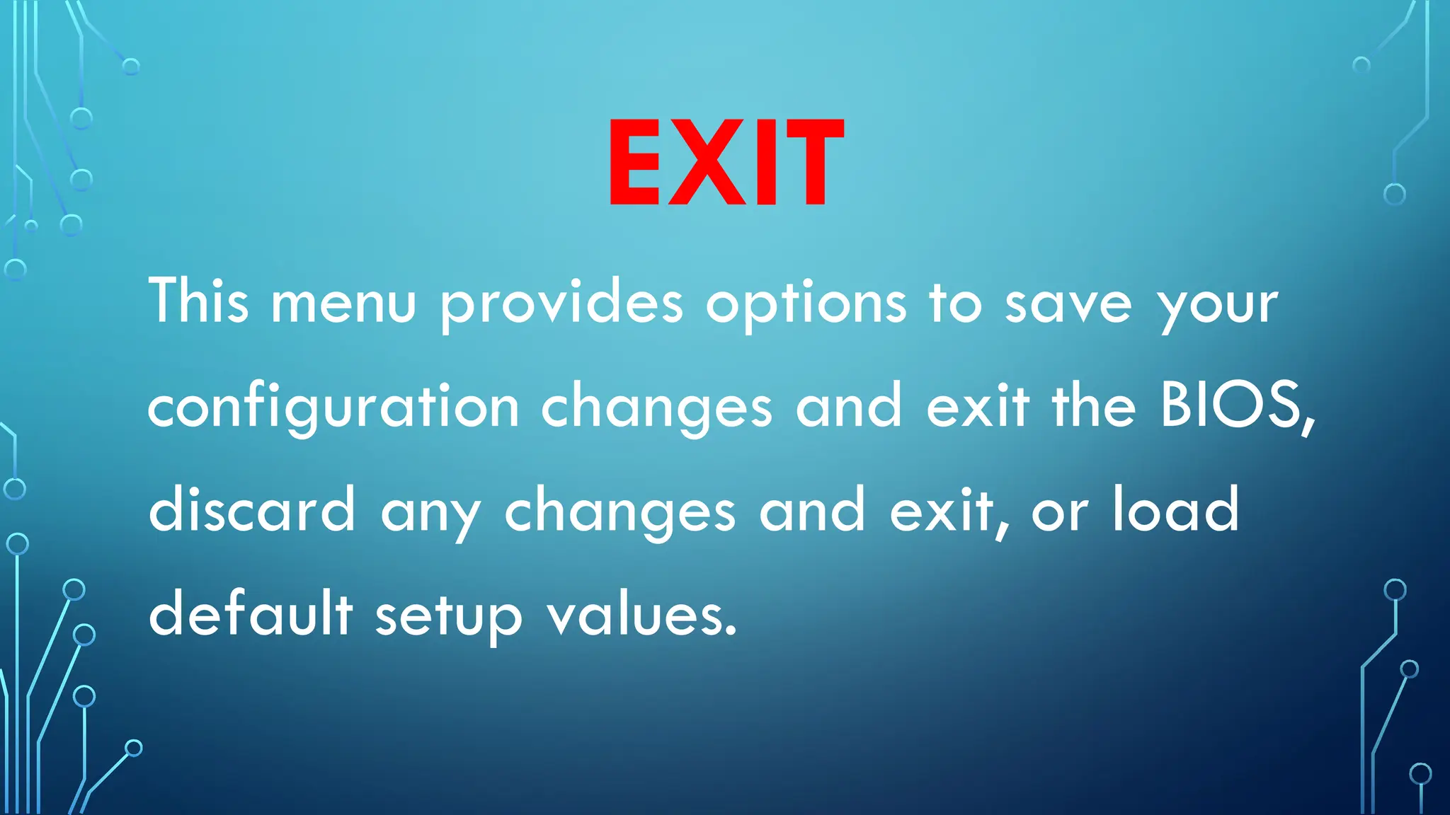 EXIT
This menu provides options to save your
configuration changes and exit the BIOS,
discard any changes and exit, or load
default setup values.
 