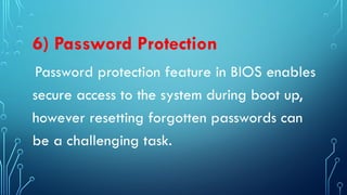 6) Password Protection
Password protection feature in BIOS enables
secure access to the system during boot up,
however resetting forgotten passwords can
be a challenging task.
 