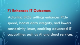 7) Enhances IT Outcomes
Adjusting BIOS settings enhances PCIe
speed, boosts data integrity, and lowers
connectivity issues, enabling advanced IT
capabilities such as AI and cloud services.
 