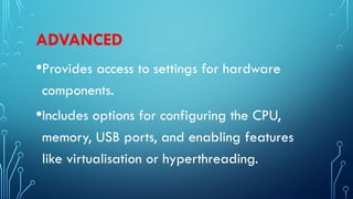 ADVANCED
•Provides access to settings for hardware
components.
•Includes options for configuring the CPU,
memory, USB ports, and enabling features
like virtualisation or hyperthreading.
 
