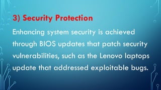 3) Security Protection
Enhancing system security is achieved
through BIOS updates that patch security
vulnerabilities, such as the Lenovo laptops
update that addressed exploitable bugs.
 