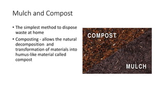 Mulch and Compost
• The simplest method to dispose
waste at home
• Composting - allows the natural
decomposition and
transformation of materials into
humus-like material called
compost
 