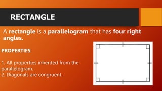 RECTANGLE
A rectangle is a parallelogram that has four right
angles.
PROPERTIES:
1. All properties inherited from the
parallelogram.
2. Diagonals are congruent.
 